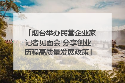 烟台举办民营企业家记者见面会 分享创业历程高质量发展政策